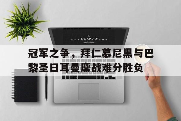 关于冠军之争，拜仁慕尼黑与巴黎圣日耳曼鏖战难分胜负的信息