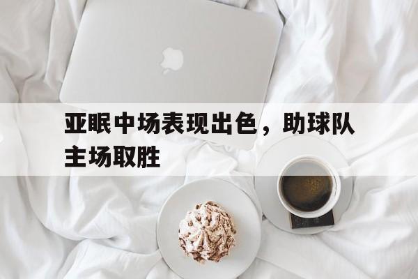 关于亚眠中场表现出色，助球队主场取胜的信息