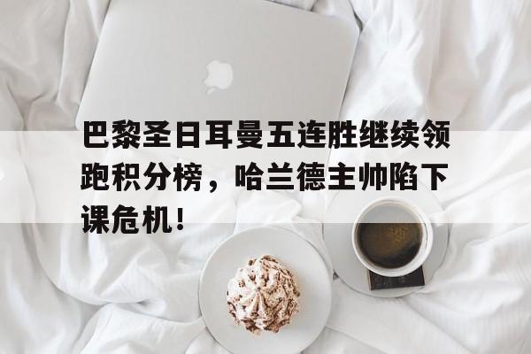 巴黎圣日耳曼五连胜继续领跑积分榜，哈兰德主帅陷下课危机！